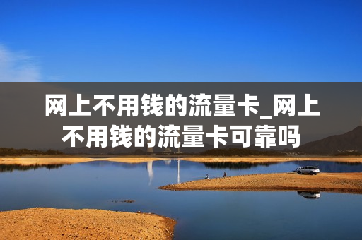 网上不用钱的流量卡_网上不用钱的流量卡可靠吗
