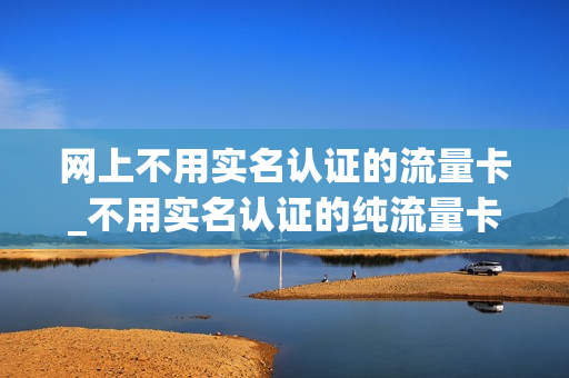 网上不用实名认证的流量卡_不用实名认证的纯流量卡