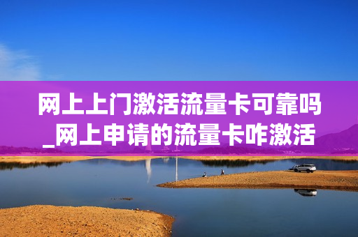 网上上门激活流量卡可靠吗_网上申请的流量卡咋激活
