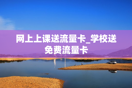 网上上课送流量卡_学校送免费流量卡