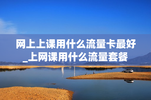 网上上课用什么流量卡最好_上网课用什么流量套餐