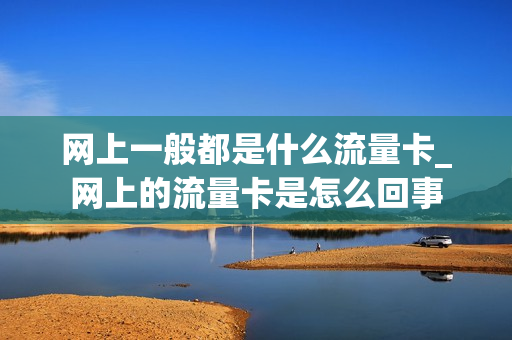 网上一般都是什么流量卡_网上的流量卡是怎么回事