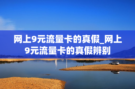 网上9元流量卡的真假_网上9元流量卡的真假辨别