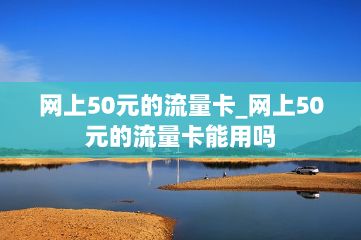 网上50元的流量卡_网上50元的流量卡能用吗