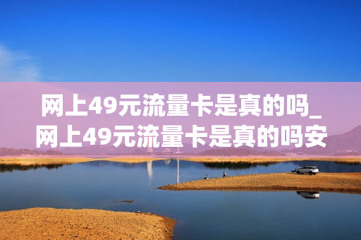 网上49元流量卡是真的吗_网上49元流量卡是真的吗安全吗