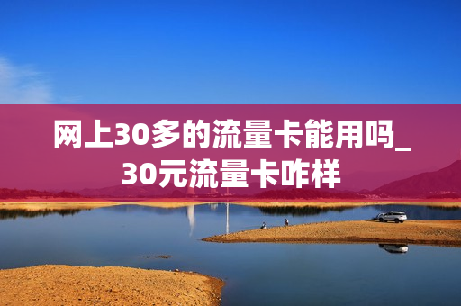 网上30多的流量卡能用吗_30元流量卡咋样