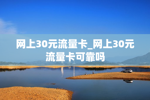 网上30元流量卡_网上30元流量卡可靠吗