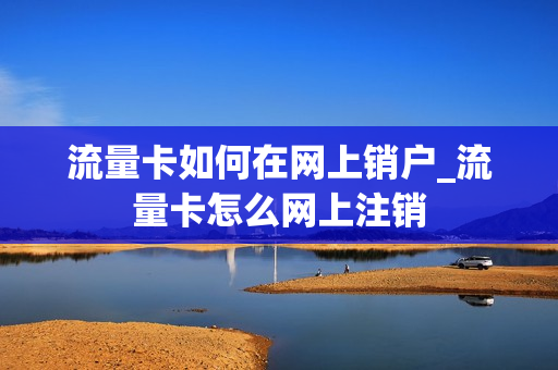 流量卡如何在网上销户_流量卡怎么网上注销