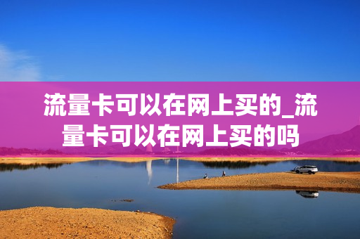 流量卡可以在网上买的_流量卡可以在网上买的吗