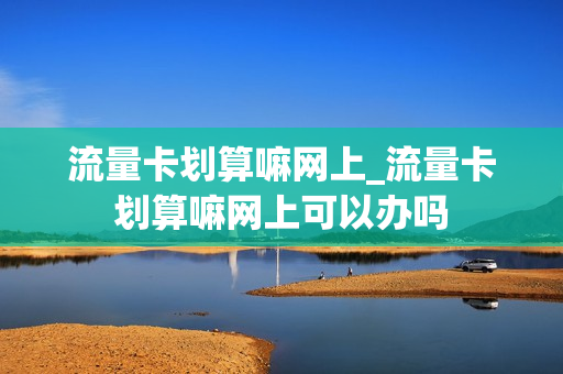 流量卡划算嘛网上_流量卡划算嘛网上可以办吗