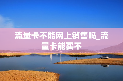 流量卡不能网上销售吗_流量卡能买不