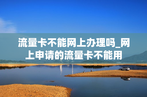 流量卡不能网上办理吗_网上申请的流量卡不能用