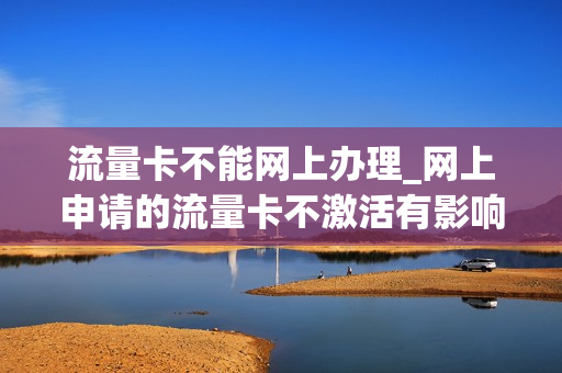 流量卡不能网上办理_网上申请的流量卡不激活有影响吗
