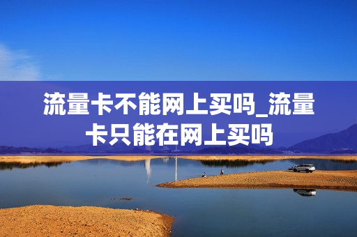 流量卡不能网上买吗_流量卡只能在网上买吗