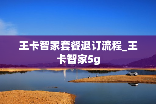 王卡智家套餐退订流程_王卡智家5g