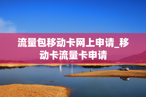 流量包移动卡网上申请_移动卡流量卡申请