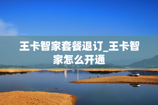 王卡智家套餐退订_王卡智家怎么开通