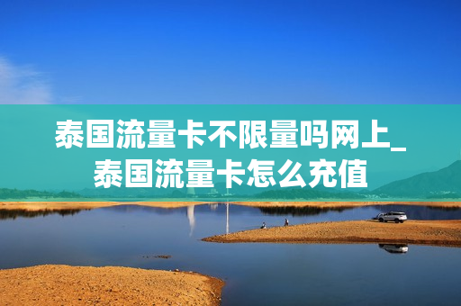 泰国流量卡不限量吗网上_泰国流量卡怎么充值