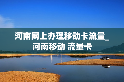 河南网上办理移动卡流量_河南移动 流量卡