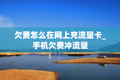 欠费怎么在网上充流量卡_手机欠费冲流量