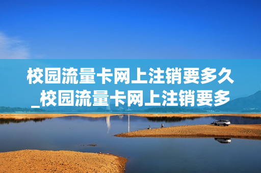 校园流量卡网上注销要多久_校园流量卡网上注销要多久完成