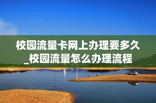 校园流量卡网上办理要多久_校园流量怎么办理流程