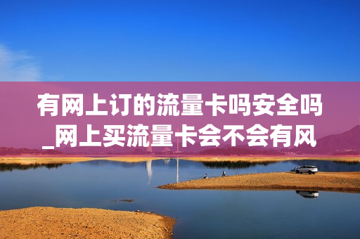 有网上订的流量卡吗安全吗_网上买流量卡会不会有风险