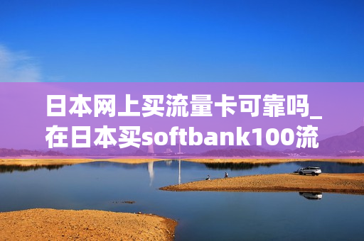日本网上买流量卡可靠吗_在日本买softbank100流量卡