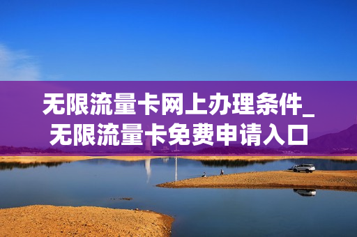 无限流量卡网上办理条件_无限流量卡免费申请入口