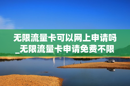 无限流量卡可以网上申请吗_无限流量卡申请免费不限