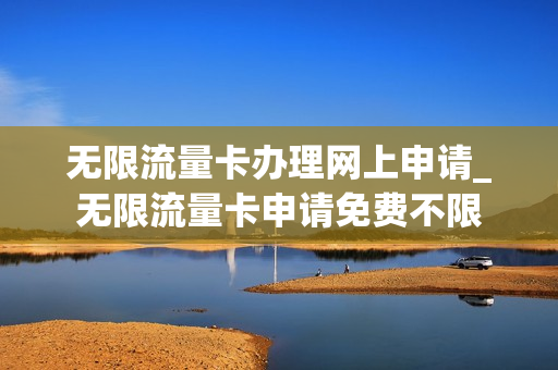 无限流量卡办理网上申请_无限流量卡申请免费不限