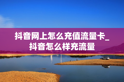 抖音网上怎么充值流量卡_抖音怎么样充流量