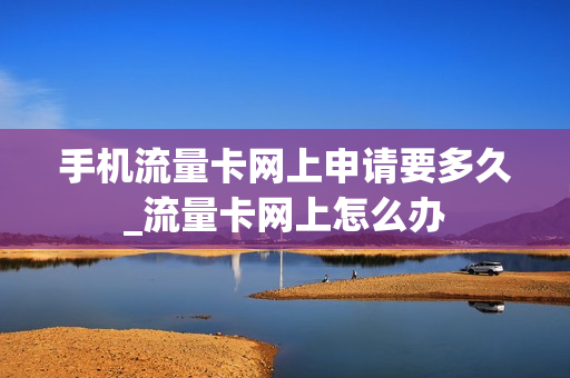 手机流量卡网上申请要多久_流量卡网上怎么办