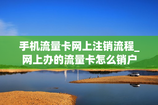 手机流量卡网上注销流程_网上办的流量卡怎么销户