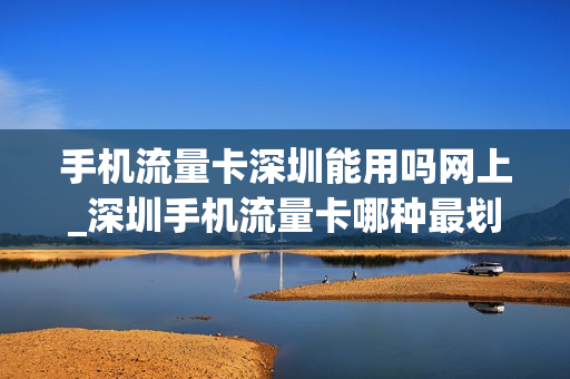 手机流量卡深圳能用吗网上_深圳手机流量卡哪种最划算