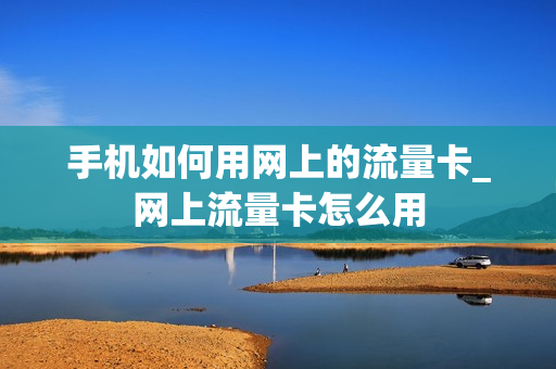 手机如何用网上的流量卡_网上流量卡怎么用