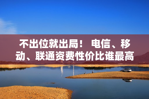 不出位就出局！ 电信、移动、联通资费性价比谁最高