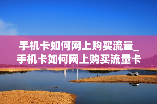 手机卡如何网上购买流量_手机卡如何网上购买流量卡