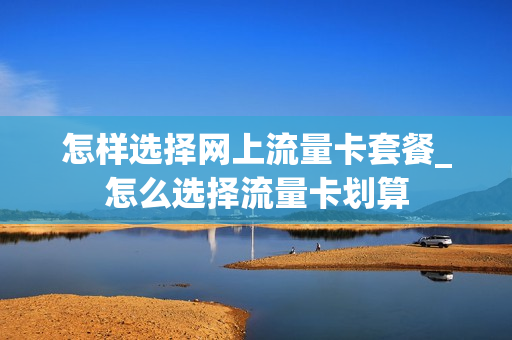 怎样选择网上流量卡套餐_怎么选择流量卡划算