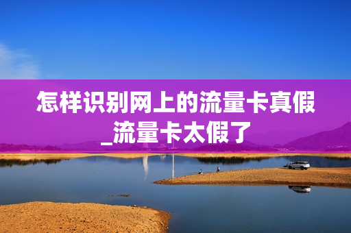 怎样识别网上的流量卡真假_流量卡太假了