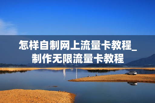 怎样自制网上流量卡教程_制作无限流量卡教程