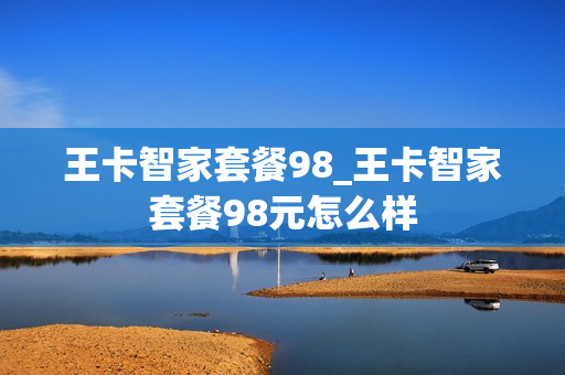 王卡智家套餐98_王卡智家套餐98元怎么样