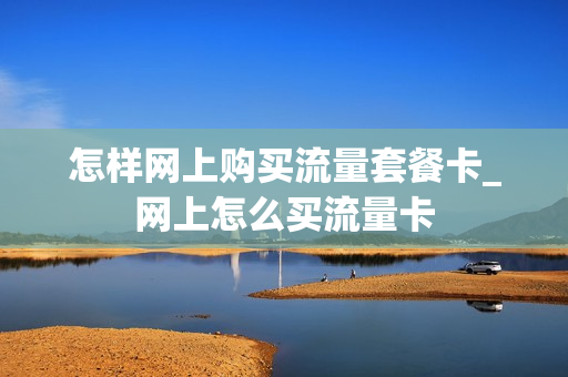 怎样网上购买流量套餐卡_网上怎么买流量卡