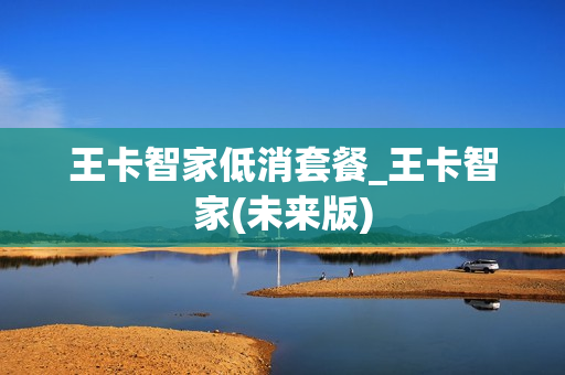 王卡智家低消套餐_王卡智家(未来版)