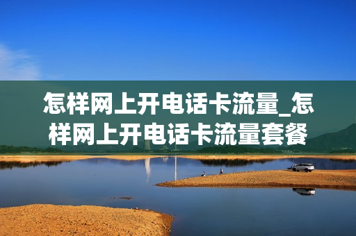 怎样网上开电话卡流量_怎样网上开电话卡流量套餐