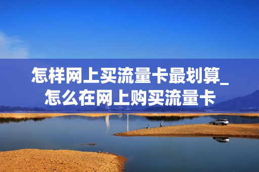 怎样网上买流量卡最划算_怎么在网上购买流量卡
