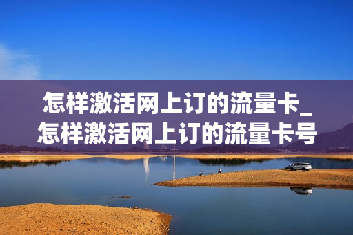 怎样激活网上订的流量卡_怎样激活网上订的流量卡号
