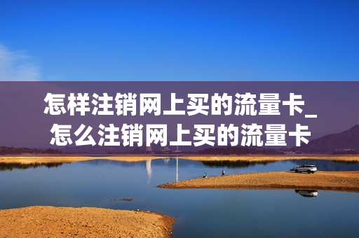怎样注销网上买的流量卡_怎么注销网上买的流量卡