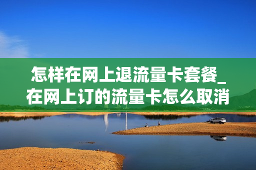 怎样在网上退流量卡套餐_在网上订的流量卡怎么取消