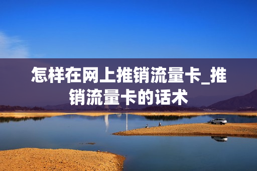 怎样在网上推销流量卡_推销流量卡的话术